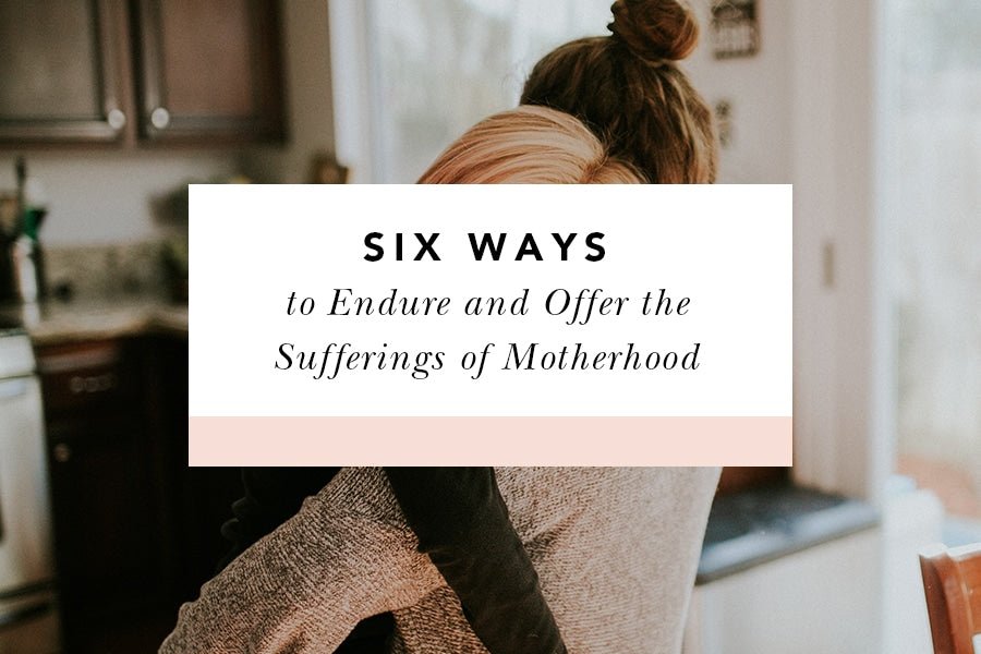 6 Ways to Endure and Offer the Sufferings of Motherhood - Blessed Is She