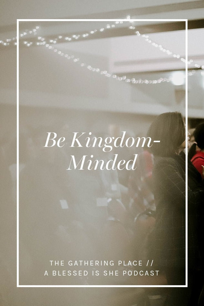 Be Kingdom-Minded // Blessed is She Podcast: The Gathering Place Episode 37 - Blessed Is She