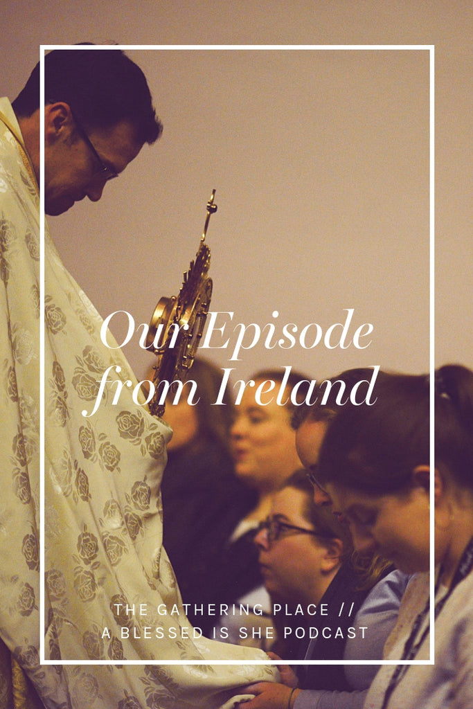 Our Episode from Ireland // Blessed is She Podcast: The Gathering Place Episode 29