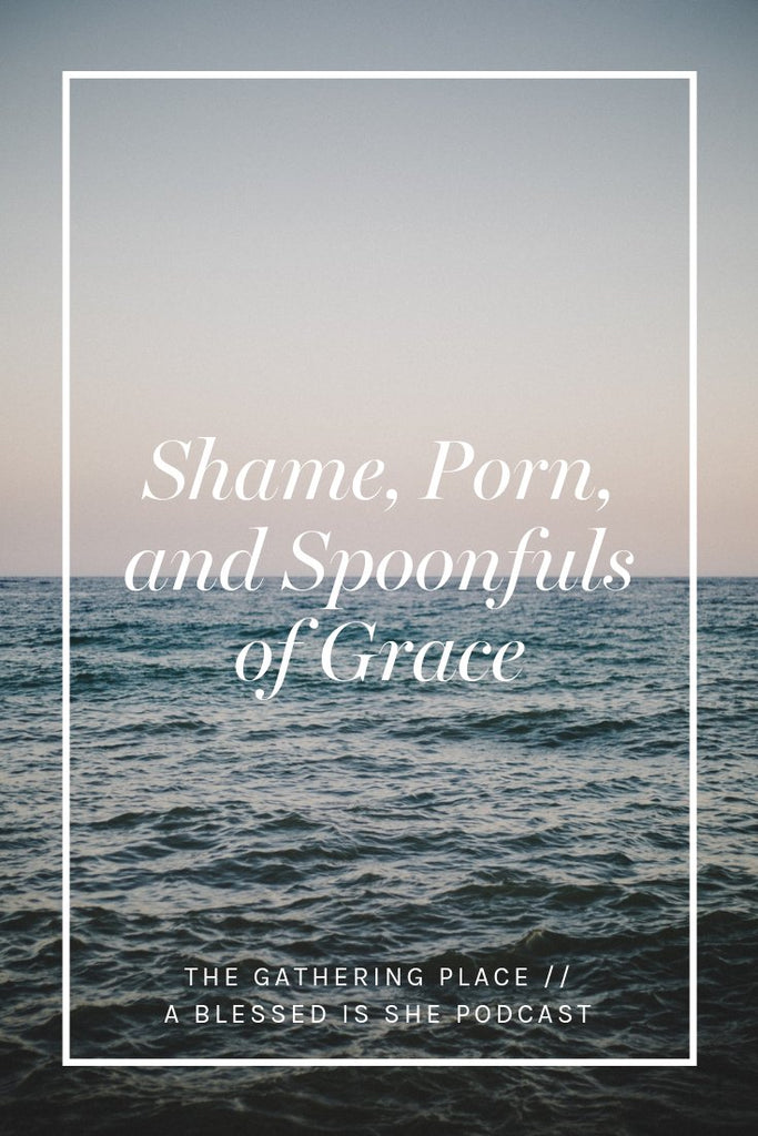 Shame, Porn, and Spoonfuls of Grace // Blessed is She Podcast: The Gathering Place Episode 34 - Blessed Is She
