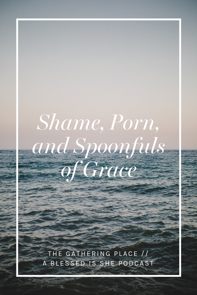 Shame, Porn, and Spoonfuls of Grace // Blessed is She Podcast: The Gathering Place Episode 34