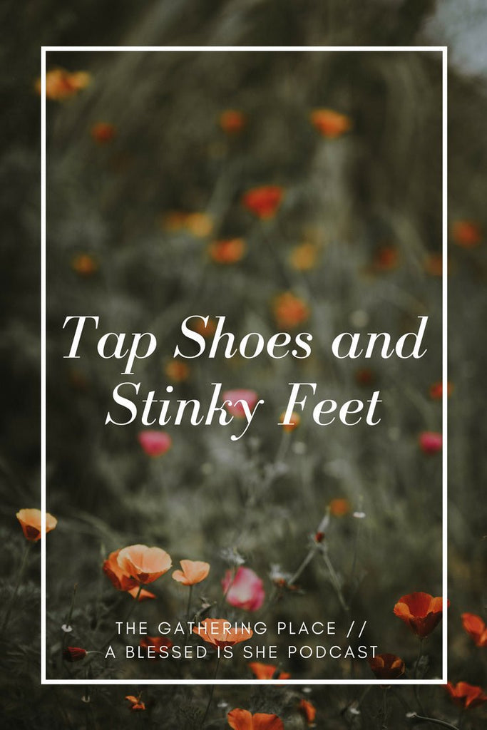 Tap Shoes & Stinky Feet // Blessed is She Podcast: The Gathering Place Episode 20 - Blessed Is She