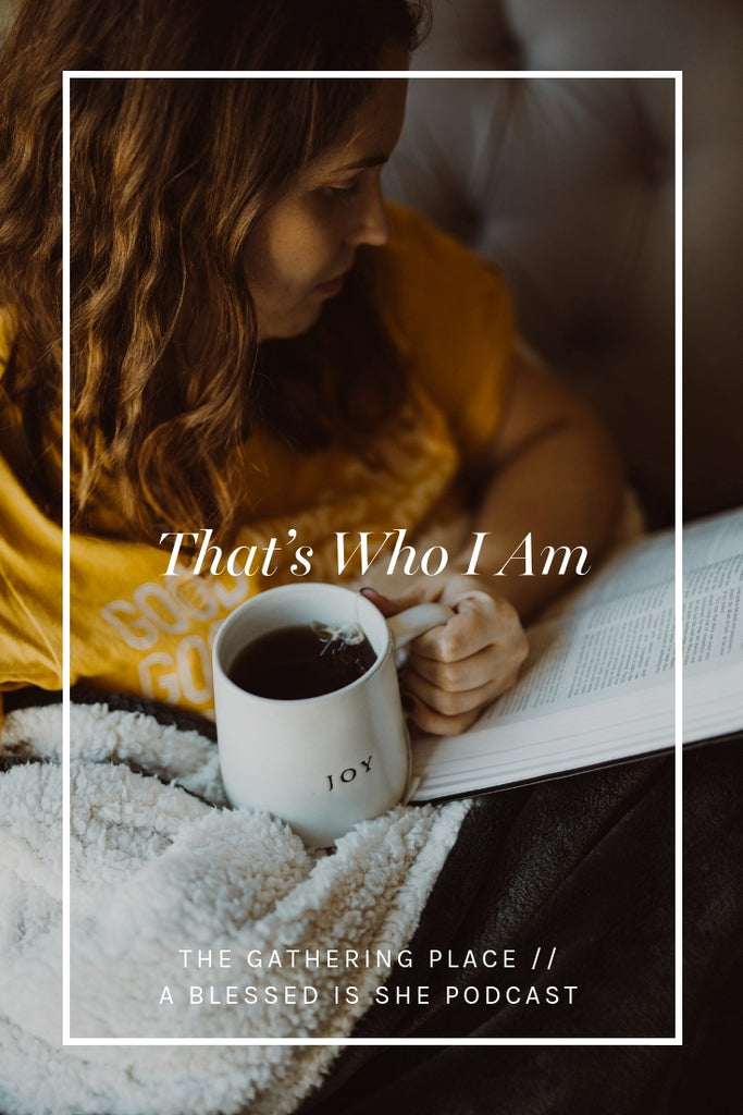 That's Who I Am // Blessed is She Podcast: The Gathering Place Episode 35