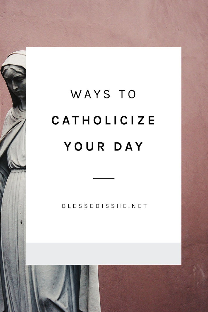 Ways to "Catholicize" Your Day - Blessed Is She